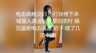 电击调教少妇 不行快停下来 城里人真会玩我要回农村 操完逼被电击逼逼 奶子 喷了几次 刺激