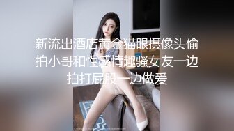 新流出酒店黄金猫眼摄像头偷拍小哥和性感情趣骚女友一边拍打屁股一边做爱