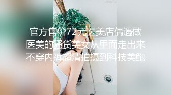 官方售价72元医美店偶遇做医美的骚货美女从里面走出来不穿内裤超清拍摄到科技美鲍