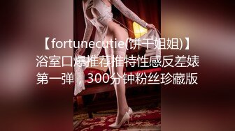 【fortunecutie(饼干姐姐)】浴室口爆推荐推特性感反差婊第一弹，300分钟粉丝珍藏版