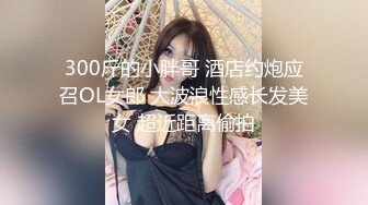 300斤的小胖哥 酒店约炮应召OL女郎 大波浪性感长发美女 超近距离偷拍