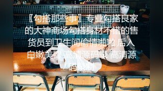 〖勾搭那些事〗专业勾搭良家的大神商场勾搭身材不错的售货员到卫生间偷情啪啪 后入白嫩美臀 高清源码录 高清源码录制