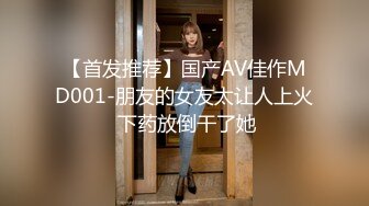 【首发推荐】国产AV佳作MD001-朋友的女友太让人上火 下药放倒干了她