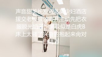 声音甜美长发成熟美少妇酒店援交老板很放得开主动先把衣服脱光奶子饱满貌似是白虎B床上太骚了兴奋的抱起来肏对白精彩