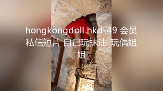 hongkongdoll hkd-49 会员私信短片 自己玩抹油-玩偶姐姐