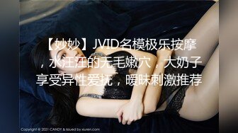 【妙妙】JVID名模极乐按摩，水汪汪的无毛嫩穴，大奶子享受异性爱抚，暧昧刺激推荐