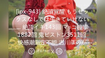 [ipx-943] 絶頂覚醒 もうセックスなしでは生きていけない… 絶頂イキ143回 マ○コ痙攣1882回 鬼ピストン3511回 快感潮測定不能 古川ほのか