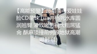 【高能预警】超甜美可爱娃娃脸CD萌妹 Lua开档死水库圆润翘臀 紧致嫩菊被大粗屌猛肏 酥麻顶撞前例腺地狱高潮爆射 (1)