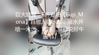 巨大奶量，F杯登场【Eup_Mona】自慰人体水车，淫水开喷一米远，震撼，只能说好牛逼 (1)