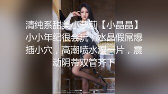 清纯系甜美小萝莉【小晶晶】小小年纪很会玩，水晶假屌爆插小穴，高潮喷水湿一片，震动阴蒂双管齐下